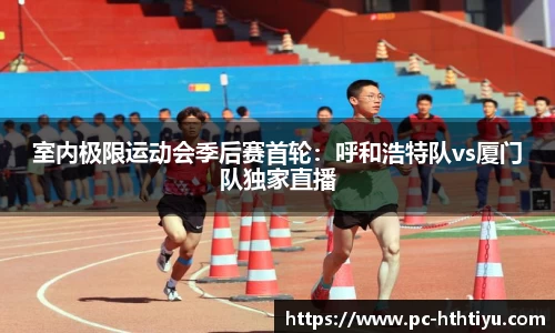 室内极限运动会季后赛首轮：呼和浩特队vs厦门队独家直播