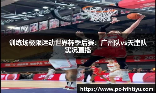 训练场极限运动世界杯季后赛：广州队vs天津队实况直播