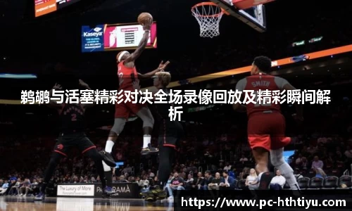 鹈鹕与活塞精彩对决全场录像回放及精彩瞬间解析