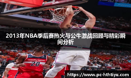 2013年NBA季后赛热火与公牛激战回顾与精彩瞬间分析